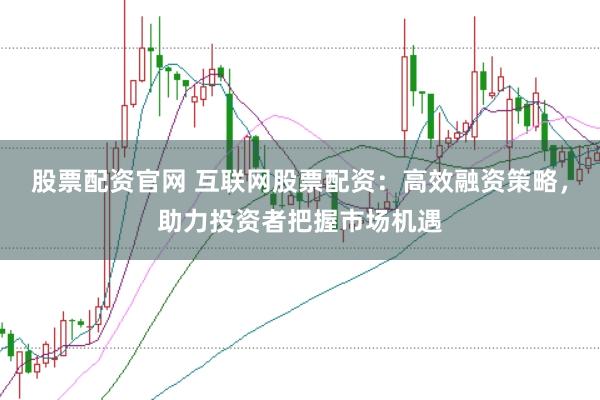 股票配资官网 互联网股票配资：高效融资策略，助力投资者把握市场机遇
