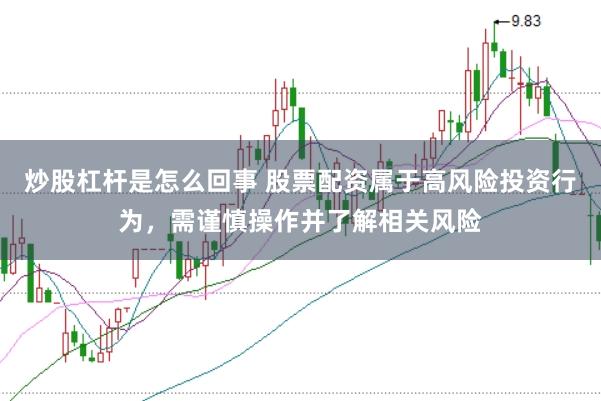 炒股杠杆是怎么回事 股票配资属于高风险投资行为，需谨慎操作并了解相关风险