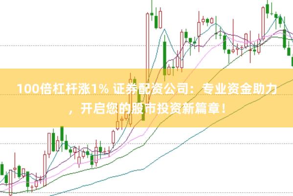 100倍杠杆涨1% 证券配资公司：专业资金助力，开启您的股市投资新篇章！