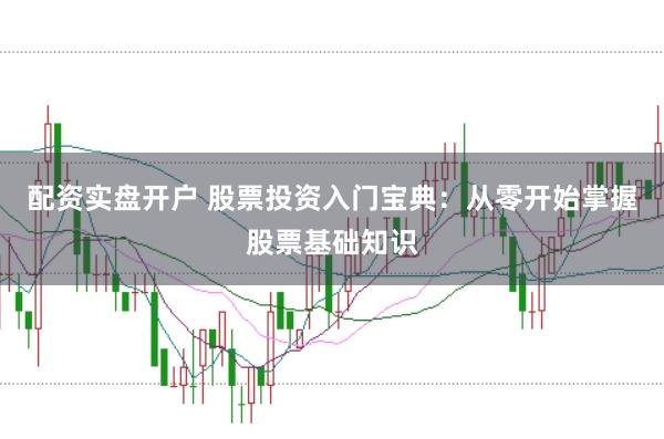 配资实盘开户 股票投资入门宝典：从零开始掌握股票基础知识