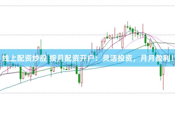 线上配资炒股 按月配资开户：灵活投资，月月盈利！