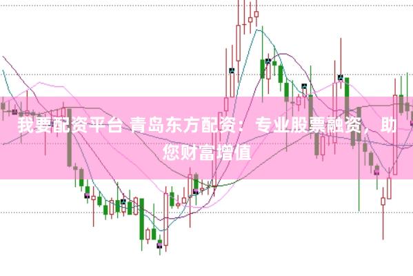 我要配资平台 青岛东方配资：专业股票融资，助您财富增值