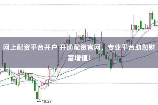 网上配资平台开户 开通配资官网，专业平台助您财富增值！