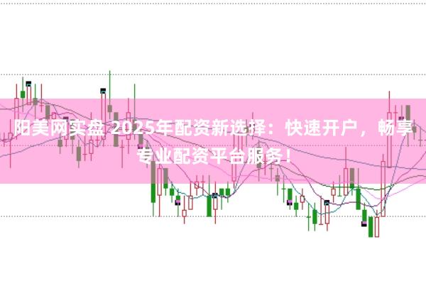 阳美网实盘 2025年配资新选择：快速开户，畅享专业配资平台服务！