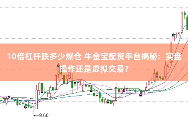 10倍杠杆跌多少爆仓 牛金宝配资平台揭秘：实盘操作还是虚拟交易？
