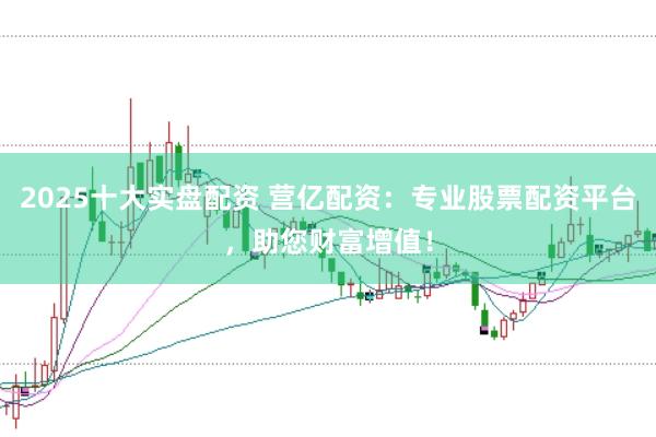 2025十大实盘配资 营亿配资：专业股票配资平台，助您财富增值！