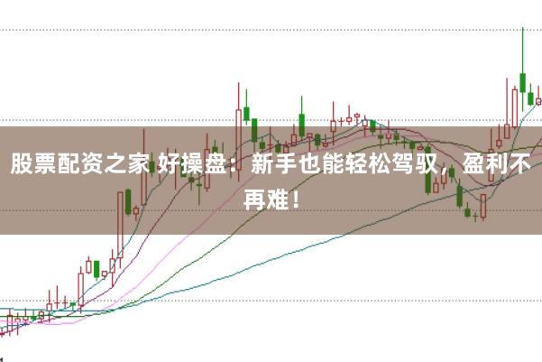 股票配资之家 好操盘：新手也能轻松驾驭，盈利不再难！