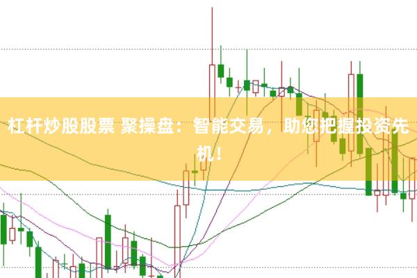 杠杆炒股股票 聚操盘：智能交易，助您把握投资先机！