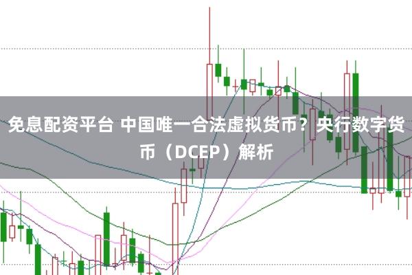 免息配资平台 中国唯一合法虚拟货币？央行数字货币（DCEP）解析