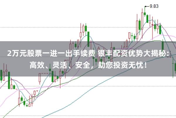 2万元股票一进一出手续费 银丰配资优势大揭秘：高效、灵活、安全，助您投资无忧！