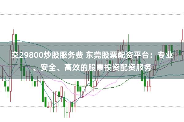 交29800炒股服务费 东莞股票配资平台：专业、安全、高效的股票投资配资服务