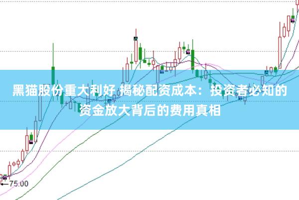 黑猫股份重大利好 揭秘配资成本：投资者必知的资金放大背后的费用真相