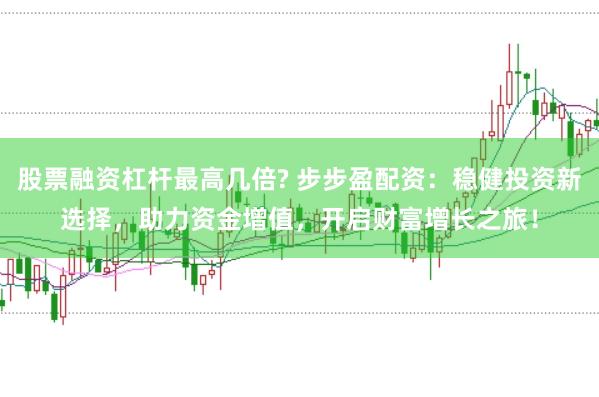 股票融资杠杆最高几倍? 步步盈配资：稳健投资新选择，助力资金增值，开启财富增长之旅！