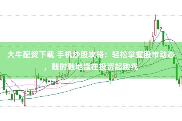 大牛配资下载 手机炒股攻略：轻松掌握股市动态，随时随地赢在投资起跑线