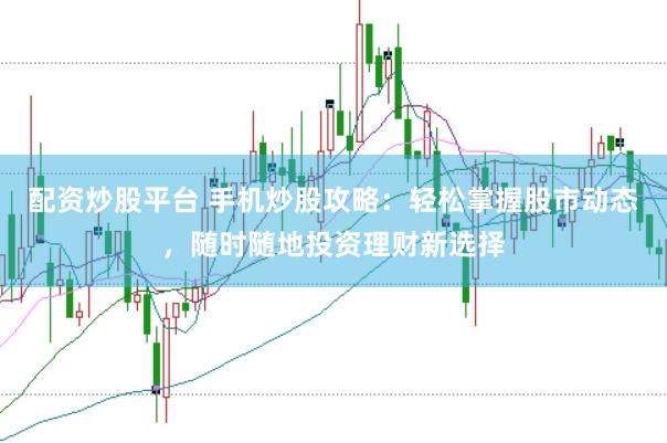 配资炒股平台 手机炒股攻略：轻松掌握股市动态，随时随地投资理财新选择