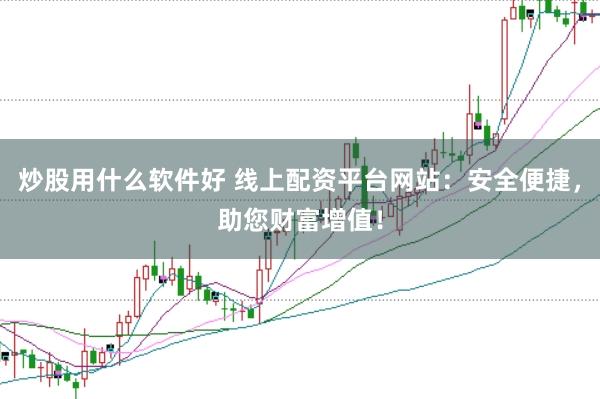 炒股用什么软件好 线上配资平台网站：安全便捷，助您财富增值！