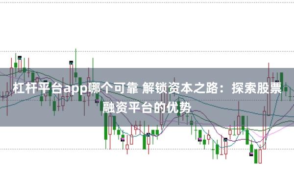 杠杆平台app哪个可靠 解锁资本之路：探索股票融资平台的优势