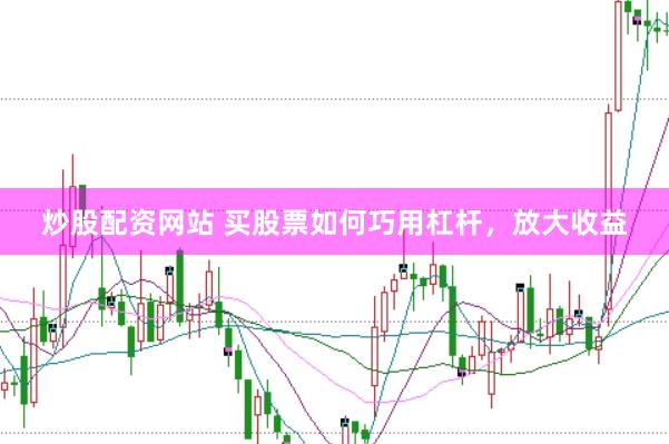 炒股配资网站 买股票如何巧用杠杆，放大收益