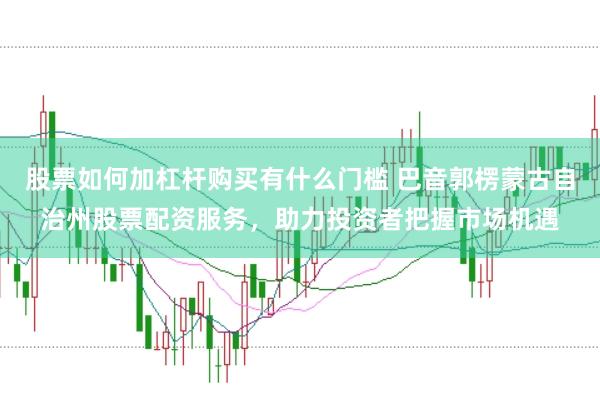 股票如何加杠杆购买有什么门槛 巴音郭楞蒙古自治州股票配资服务，助力投资者把握市场机遇