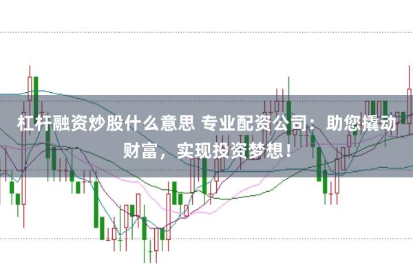 杠杆融资炒股什么意思 专业配资公司：助您撬动财富，实现投资梦想！