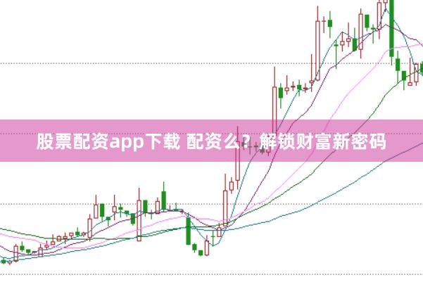 股票配资app下载 配资么？解锁财富新密码