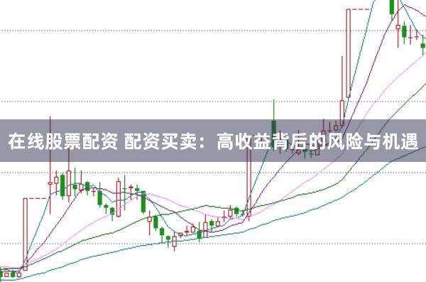 在线股票配资 配资买卖：高收益背后的风险与机遇