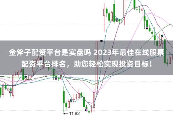 金斧子配资平台是实盘吗 2023年最佳在线股票配资平台排名，助您轻松实现投资目标！