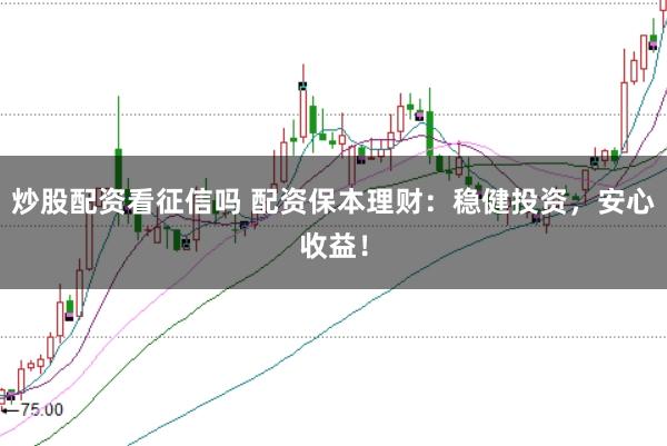 炒股配资看征信吗 配资保本理财：稳健投资，安心收益！