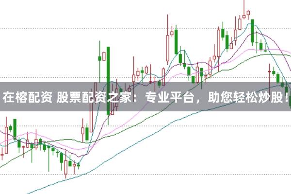 在榕配资 股票配资之家：专业平台，助您轻松炒股！