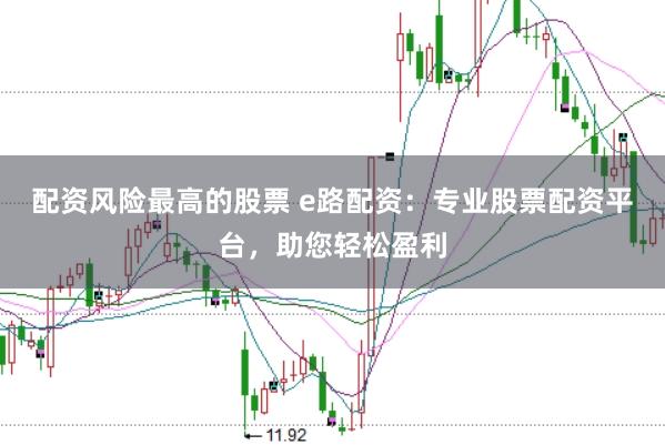 配资风险最高的股票 e路配资：专业股票配资平台，助您轻松盈利