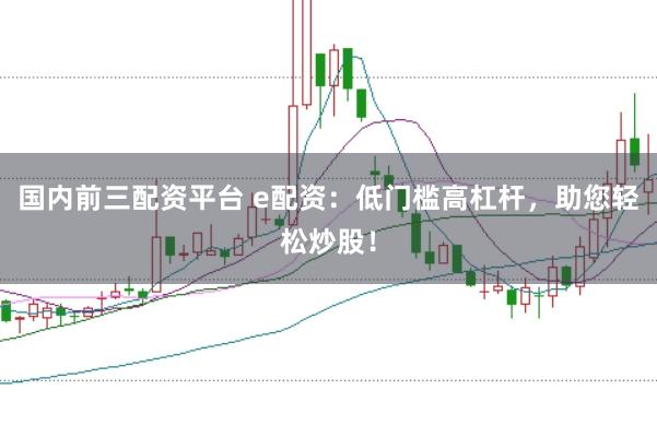 国内前三配资平台 e配资：低门槛高杠杆，助您轻松炒股！