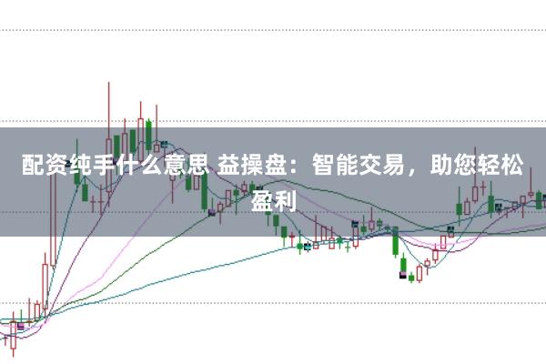 配资纯手什么意思 益操盘：智能交易，助您轻松盈利