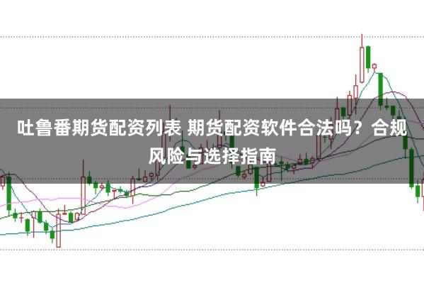吐鲁番期货配资列表 期货配资软件合法吗？合规风险与选择指南