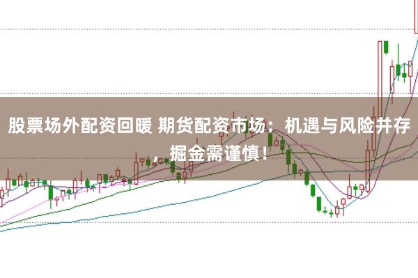 股票场外配资回暖 期货配资市场：机遇与风险并存，掘金需谨慎！