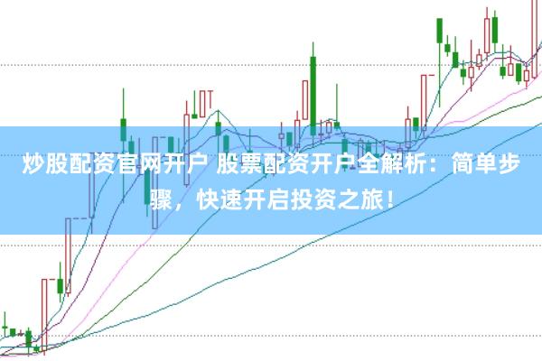 炒股配资官网开户 股票配资开户全解析：简单步骤，快速开启投资之旅！