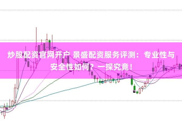 炒股配资官网开户 景盛配资服务评测：专业性与安全性如何？一探究竟！