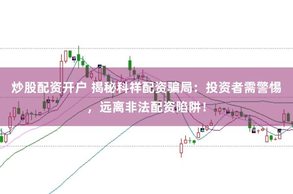 炒股配资开户 揭秘科祥配资骗局：投资者需警惕，远离非法配资陷阱！