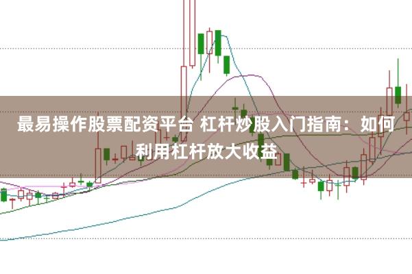 最易操作股票配资平台 杠杆炒股入门指南：如何利用杠杆放大收益
