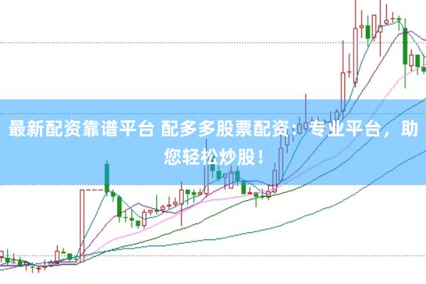 最新配资靠谱平台 配多多股票配资：专业平台，助您轻松炒股！