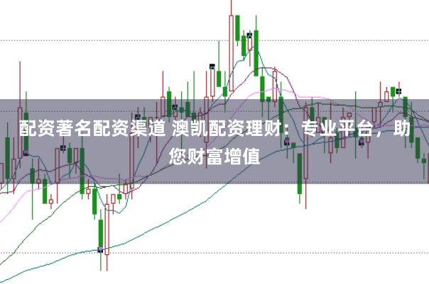 配资著名配资渠道 澳凯配资理财：专业平台，助您财富增值