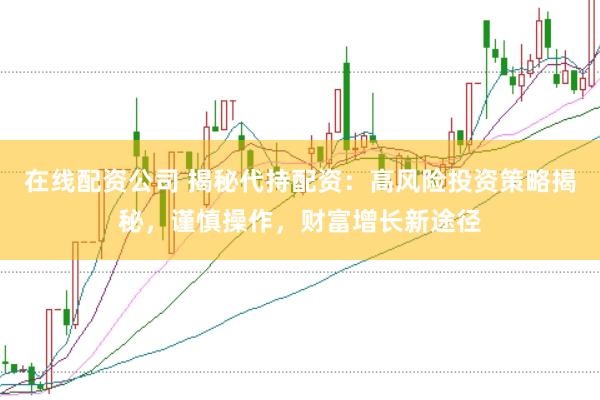 在线配资公司 揭秘代持配资：高风险投资策略揭秘，谨慎操作，财富增长新途径