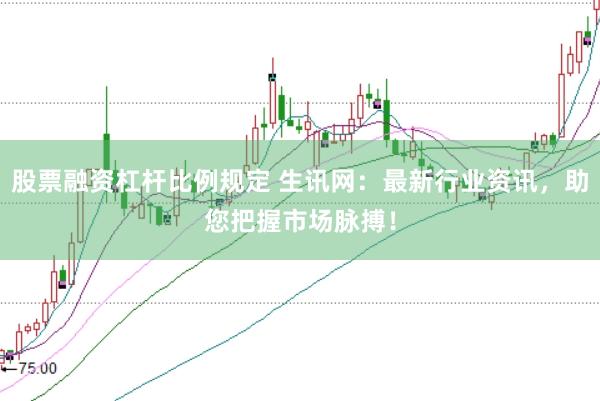 股票融资杠杆比例规定 生讯网：最新行业资讯，助您把握市场脉搏！