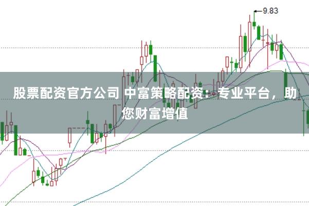 股票配资官方公司 中富策略配资：专业平台，助您财富增值
