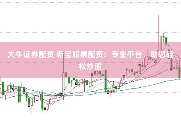 大牛证券配资 新宝股票配资：专业平台，助您轻松炒股