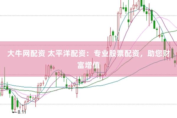 大牛网配资 太平洋配资：专业股票配资，助您财富增值