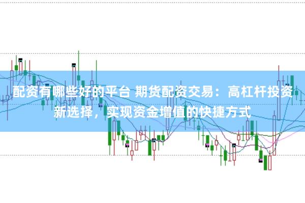 配资有哪些好的平台 期货配资交易：高杠杆投资新选择，实现资金增值的快捷方式