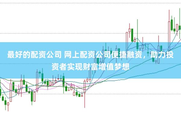 最好的配资公司 网上配资公司便捷融资，助力投资者实现财富增值梦想