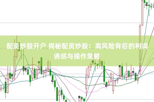 配资炒股开户 揭秘配资炒股：高风险背后的利润诱惑与操作策略
