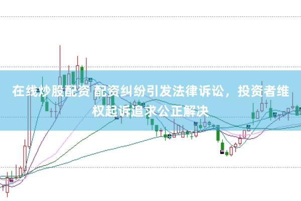 在线炒股配资 配资纠纷引发法律诉讼，投资者维权起诉追求公正解决