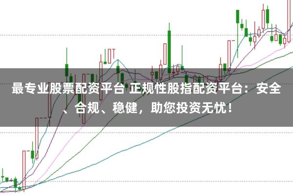 最专业股票配资平台 正规性股指配资平台：安全、合规、稳健，助您投资无忧！